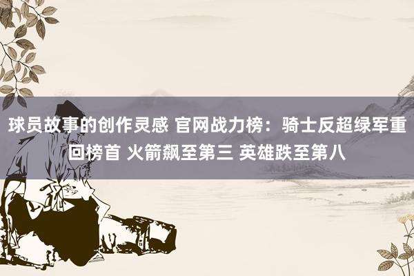 球员故事的创作灵感 官网战力榜：骑士反超绿军重回榜首 火箭飙至第三 英雄跌至第八