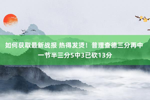 如何获取最新战报 热得发烫！普理查德三分再中 一节半三分5中3已砍13分