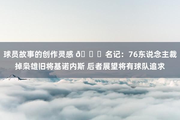 球员故事的创作灵感 👀名记：76东说念主裁掉枭雄旧将基诺内斯 后者展望将有球队追求