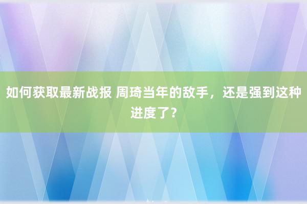 如何获取最新战报 周琦当年的敌手，还是强到这种进度了？