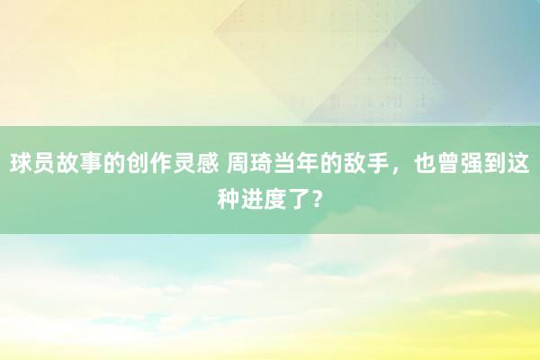 球员故事的创作灵感 周琦当年的敌手，也曾强到这种进度了？