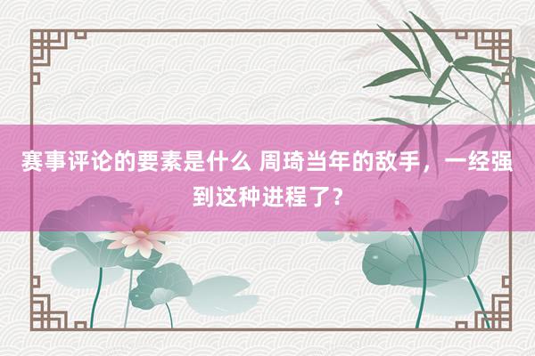 赛事评论的要素是什么 周琦当年的敌手，一经强到这种进程了？