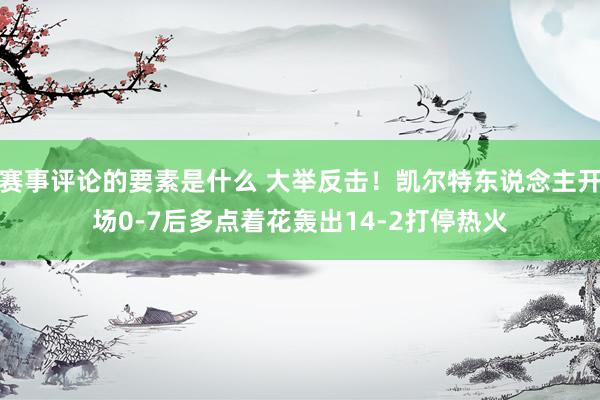 赛事评论的要素是什么 大举反击！凯尔特东说念主开场0-7后多点着花轰出14-2打停热火