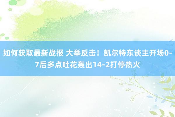 如何获取最新战报 大举反击！凯尔特东谈主开场0-7后多点吐花轰出14-2打停热火