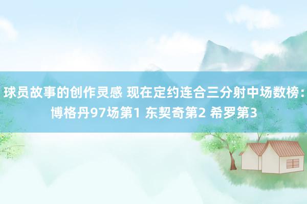 球员故事的创作灵感 现在定约连合三分射中场数榜：博格丹97场第1 东契奇第2 希罗第3