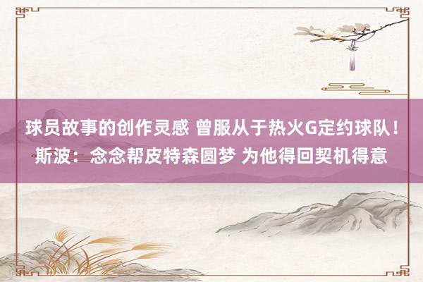 球员故事的创作灵感 曾服从于热火G定约球队！斯波：念念帮皮特森圆梦 为他得回契机得意