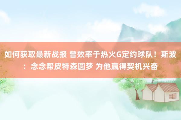 如何获取最新战报 曾效率于热火G定约球队！斯波：念念帮皮特森圆梦 为他赢得契机兴奋