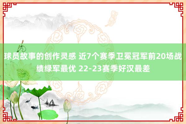 球员故事的创作灵感 近7个赛季卫冕冠军前20场战绩绿军最优 22-23赛季好汉最差