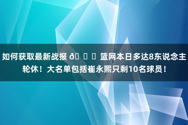 如何获取最新战报 👀篮网本日多达8东说念主轮休！大名单包括崔永熙只剩10名球员！