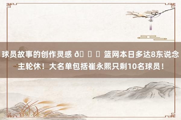 球员故事的创作灵感 👀篮网本日多达8东说念主轮休！大名单包括崔永熙只剩10名球员！