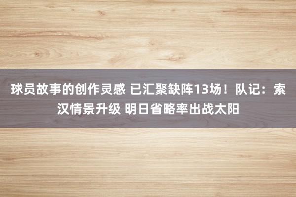 球员故事的创作灵感 已汇聚缺阵13场！队记：索汉情景升级 明日省略率出战太阳