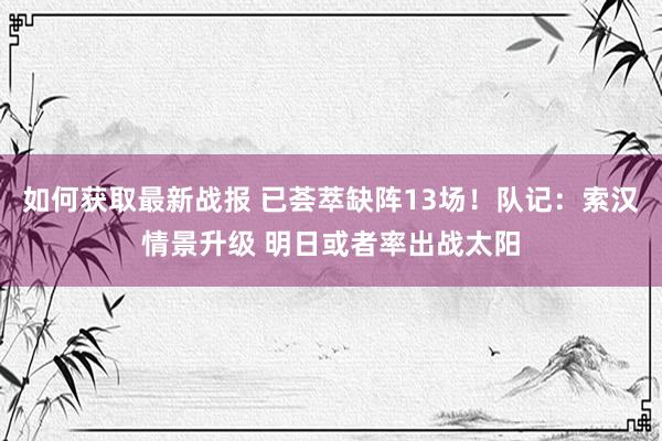 如何获取最新战报 已荟萃缺阵13场！队记：索汉情景升级 明日或者率出战太阳