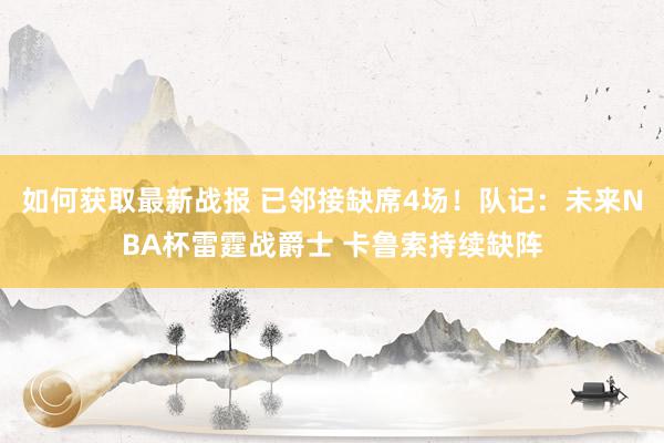 如何获取最新战报 已邻接缺席4场！队记：未来NBA杯雷霆战爵士 卡鲁索持续缺阵