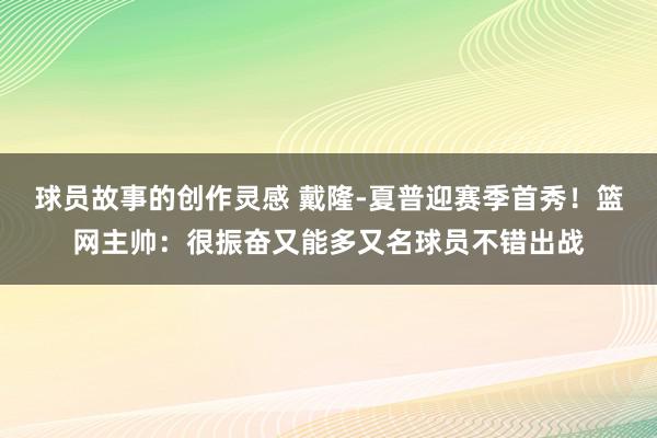 球员故事的创作灵感 戴隆-夏普迎赛季首秀！篮网主帅：很振奋又能多又名球员不错出战