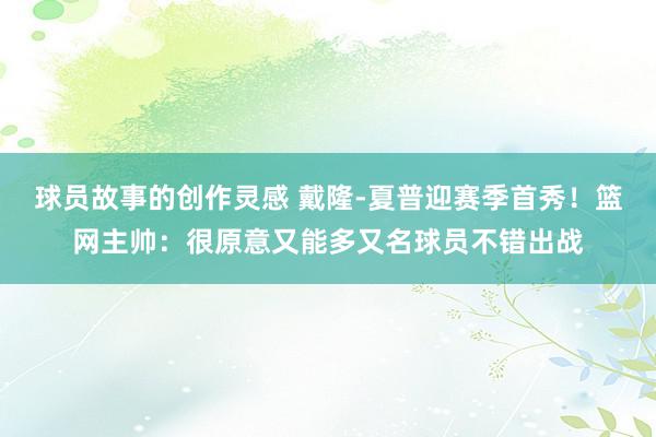 球员故事的创作灵感 戴隆-夏普迎赛季首秀！篮网主帅：很原意又能多又名球员不错出战