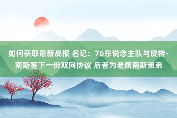 如何获取最新战报 名记：76东说念主队与皮特-南斯签下一份双向协议 后者为老鹰南斯弟弟