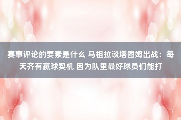 赛事评论的要素是什么 马祖拉谈塔图姆出战：每天齐有赢球契机 因为队里最好球员们能打