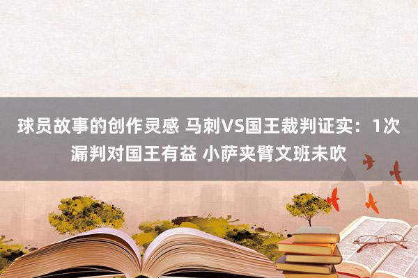 球员故事的创作灵感 马刺VS国王裁判证实：1次漏判对国王有益 小萨夹臂文班未吹