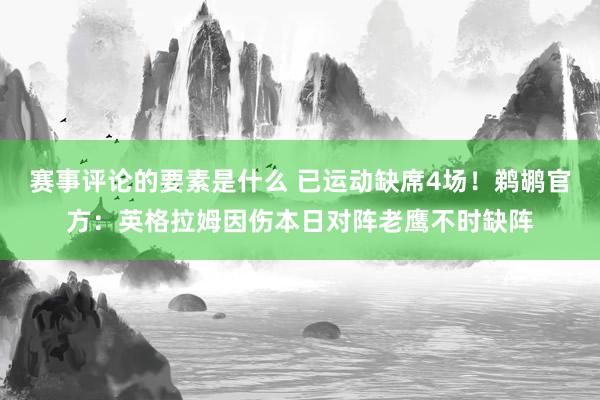 赛事评论的要素是什么 已运动缺席4场！鹈鹕官方：英格拉姆因伤本日对阵老鹰不时缺阵