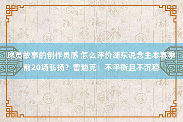 球员故事的创作灵感 怎么评价湖东说念主本赛季前20场弘扬？雷迪克：不平衡且不沉稳