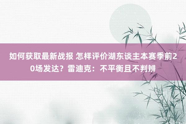 如何获取最新战报 怎样评价湖东谈主本赛季前20场发达？雷迪克：不平衡且不判辨