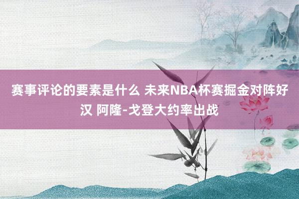 赛事评论的要素是什么 未来NBA杯赛掘金对阵好汉 阿隆-戈登大约率出战