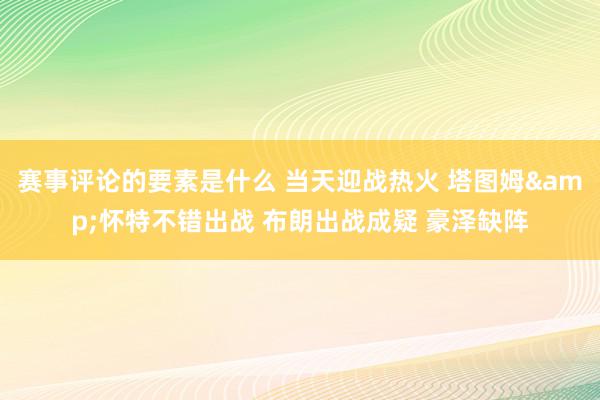 赛事评论的要素是什么 当天迎战热火 塔图姆&怀特不错出战 布朗出战成疑 豪泽缺阵