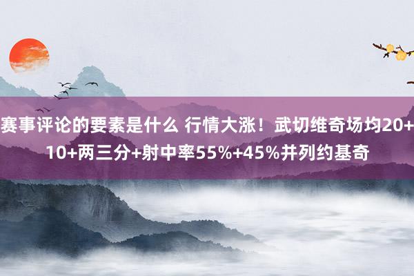 赛事评论的要素是什么 行情大涨！武切维奇场均20+10+两三分+射中率55%+45%并列约基奇