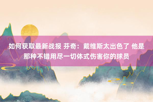 如何获取最新战报 芬奇：戴维斯太出色了 他是那种不错用尽一切体式伤害你的球员