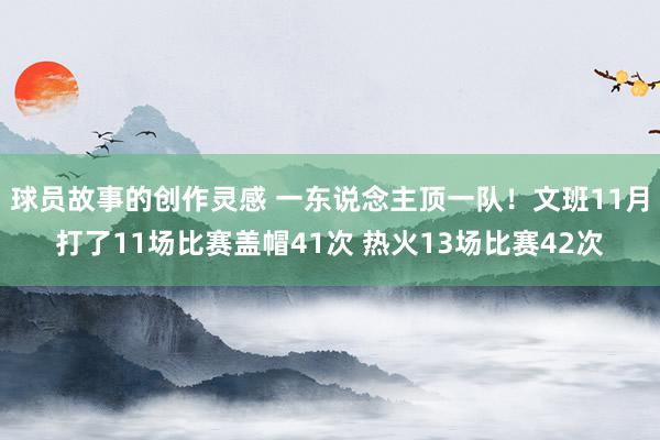 球员故事的创作灵感 一东说念主顶一队！文班11月打了11场比赛盖帽41次 热火13场比赛42次