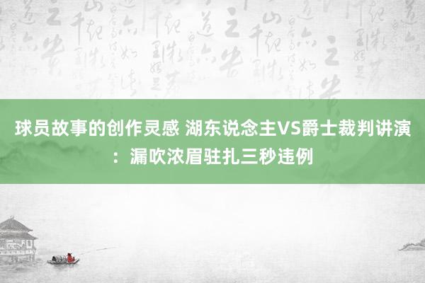 球员故事的创作灵感 湖东说念主VS爵士裁判讲演：漏吹浓眉驻扎三秒违例