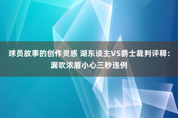 球员故事的创作灵感 湖东谈主VS爵士裁判评释：漏吹浓眉小心三秒违例