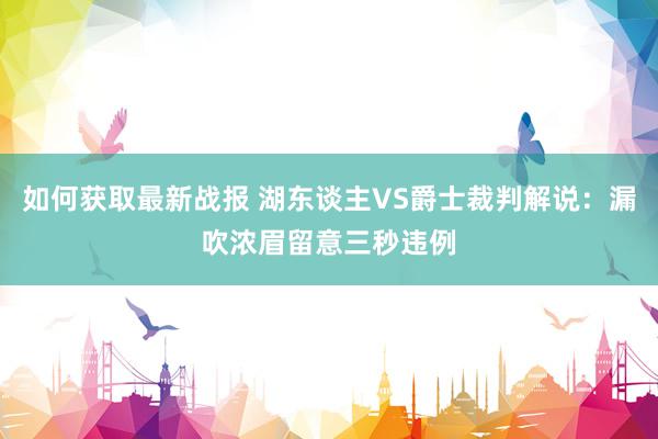 如何获取最新战报 湖东谈主VS爵士裁判解说：漏吹浓眉留意三秒违例