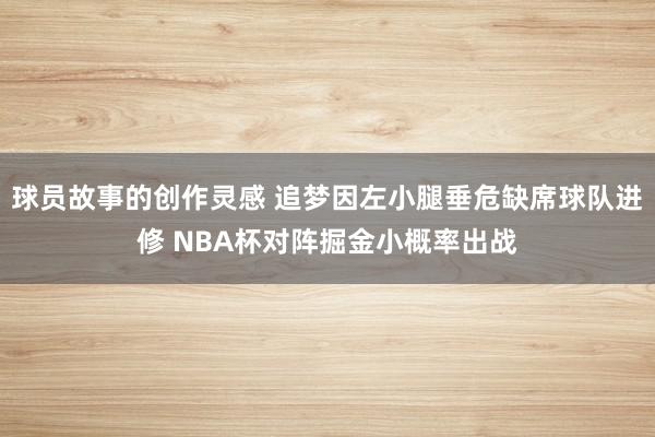 球员故事的创作灵感 追梦因左小腿垂危缺席球队进修 NBA杯对阵掘金小概率出战