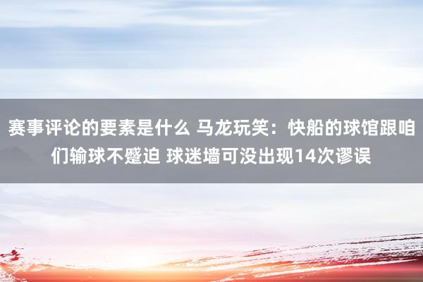 赛事评论的要素是什么 马龙玩笑：快船的球馆跟咱们输球不蹙迫 球迷墙可没出现14次谬误