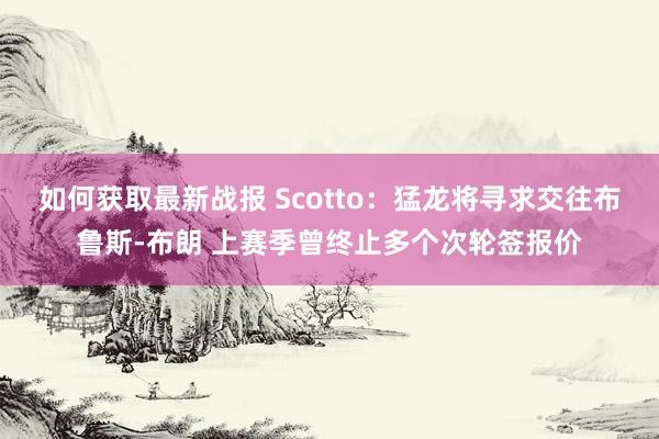 如何获取最新战报 Scotto：猛龙将寻求交往布鲁斯-布朗 上赛季曾终止多个次轮签报价