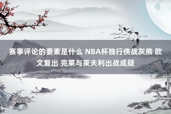 赛事评论的要素是什么 NBA杯独行侠战灰熊 欧文复出 克莱与莱夫利出战成疑