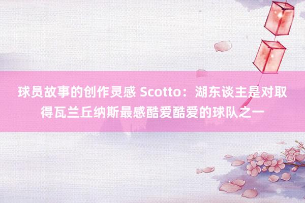 球员故事的创作灵感 Scotto：湖东谈主是对取得瓦兰丘纳斯最感酷爱酷爱的球队之一