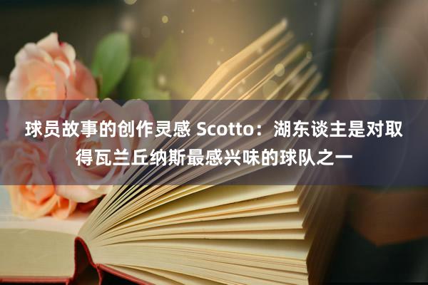 球员故事的创作灵感 Scotto：湖东谈主是对取得瓦兰丘纳斯最感兴味的球队之一