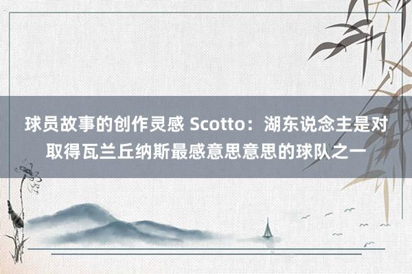 球员故事的创作灵感 Scotto：湖东说念主是对取得瓦兰丘纳斯最感意思意思的球队之一