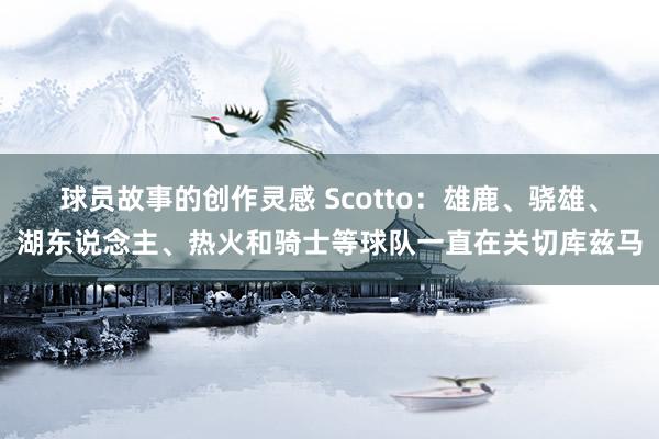 球员故事的创作灵感 Scotto：雄鹿、骁雄、湖东说念主、热火和骑士等球队一直在关切库兹马