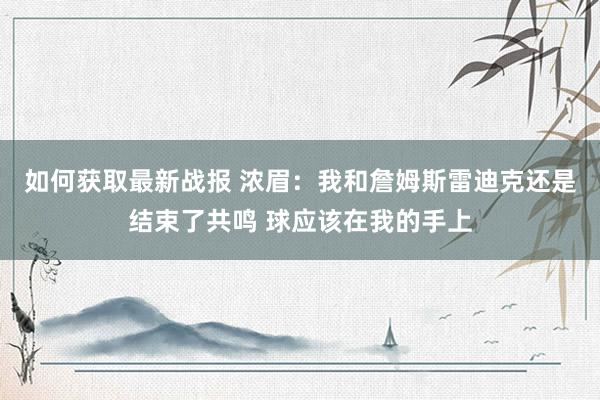 如何获取最新战报 浓眉：我和詹姆斯雷迪克还是结束了共鸣 球应该在我的手上