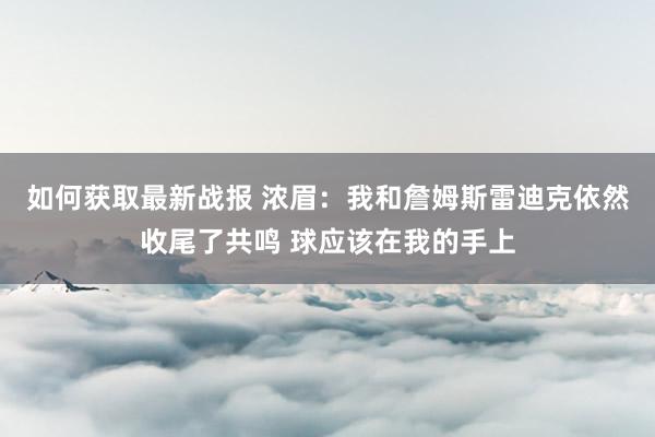 如何获取最新战报 浓眉：我和詹姆斯雷迪克依然收尾了共鸣 球应该在我的手上