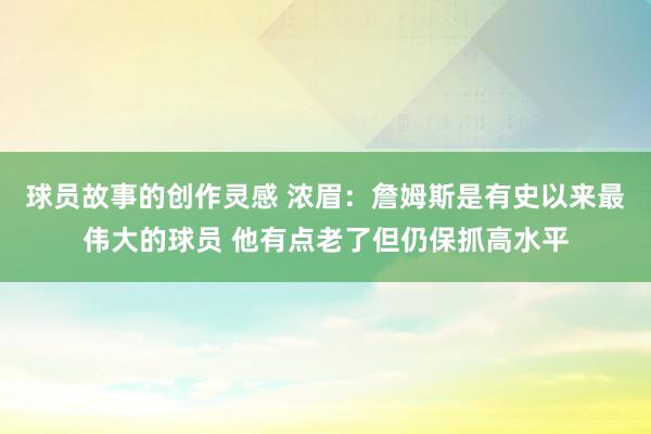 球员故事的创作灵感 浓眉：詹姆斯是有史以来最伟大的球员 他有点老了但仍保抓高水平