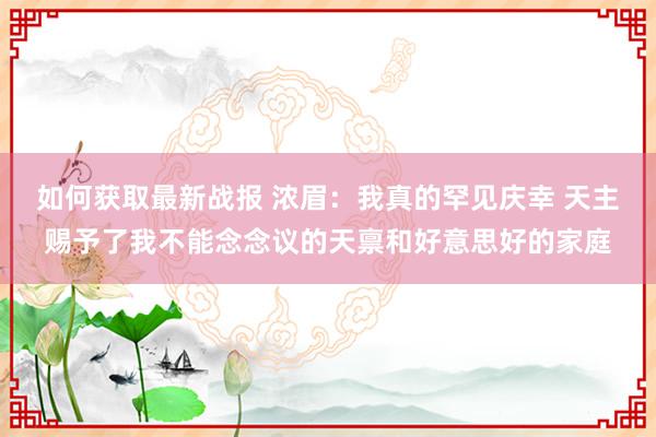 如何获取最新战报 浓眉：我真的罕见庆幸 天主赐予了我不能念念议的天禀和好意思好的家庭