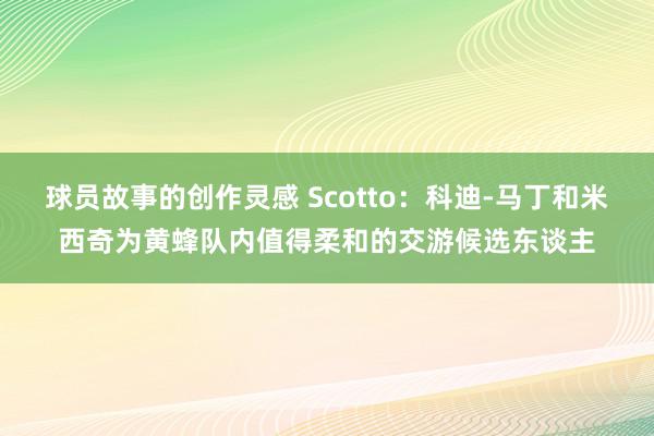 球员故事的创作灵感 Scotto：科迪-马丁和米西奇为黄蜂队内值得柔和的交游候选东谈主