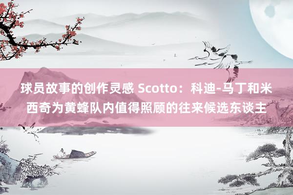 球员故事的创作灵感 Scotto：科迪-马丁和米西奇为黄蜂队内值得照顾的往来候选东谈主