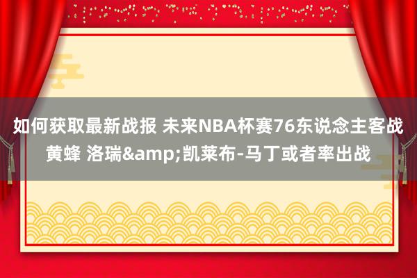 如何获取最新战报 未来NBA杯赛76东说念主客战黄蜂 洛瑞&凯莱布-马丁或者率出战