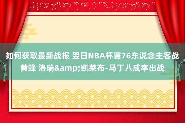 如何获取最新战报 翌日NBA杯赛76东说念主客战黄蜂 洛瑞&凯莱布-马丁八成率出战