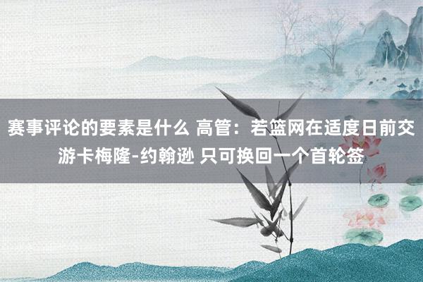 赛事评论的要素是什么 高管：若篮网在适度日前交游卡梅隆-约翰逊 只可换回一个首轮签